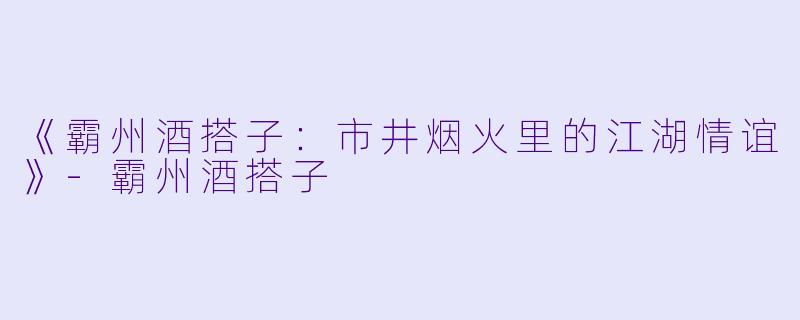 《霸州酒搭子：市井烟火里的江湖情谊》-霸州酒搭子