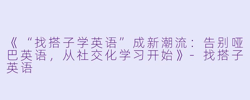 《“找搭子学英语”成新潮流：告别哑巴英语，从社交化学习开始》-找搭子英语