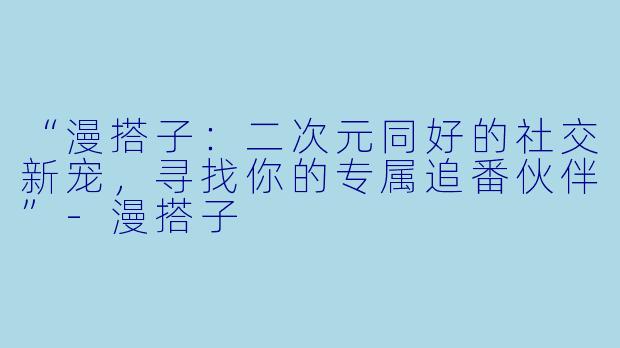 “漫搭子：二次元同好的社交新宠，寻找你的专属追番伙伴”-漫搭子