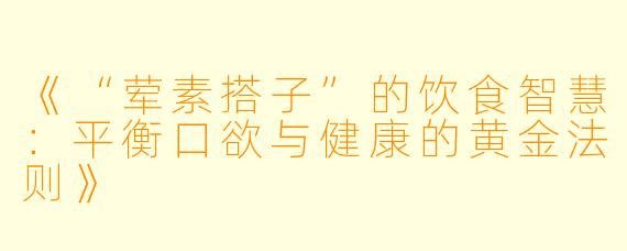 《“荤素搭子”的饮食智慧：平衡口欲与健康的黄金法则》