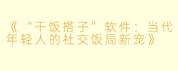 《“干饭搭子”软件：当代年轻人的社交饭局新宠》