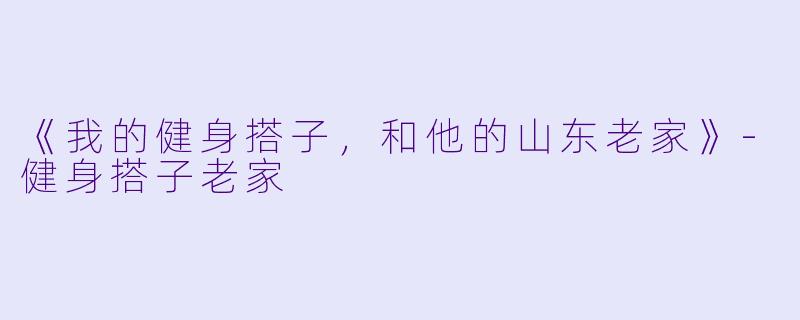 《我的健身搭子，和他的山东老家》-健身搭子老家