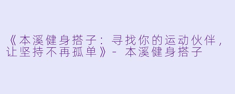 《本溪健身搭子：寻找你的运动伙伴，让坚持不再孤单》-本溪健身搭子