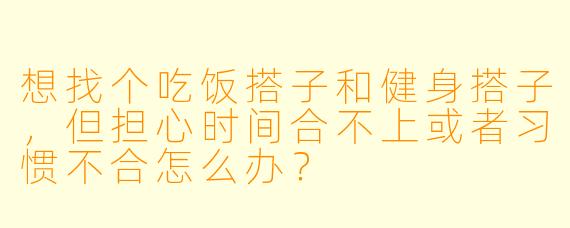 想找个吃饭搭子和健身搭子，但担心时间合不上或者习惯不合怎么办？