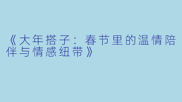《大年搭子：春节里的温情陪伴与情感纽带》