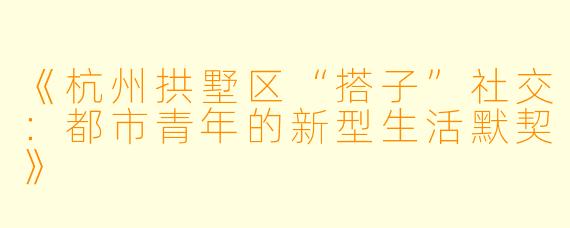 《杭州拱墅区“搭子”社交：都市青年的新型生活默契》
