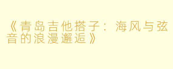 《青岛吉他搭子：海风与弦音的浪漫邂逅》