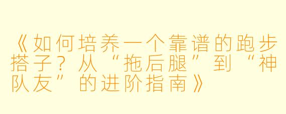 《如何培养一个靠谱的跑步搭子？从“拖后腿”到“神队友”的进阶指南》