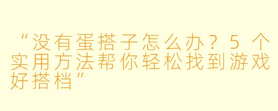 “没有蛋搭子怎么办？5个实用方法帮你轻松找到游戏好搭档”