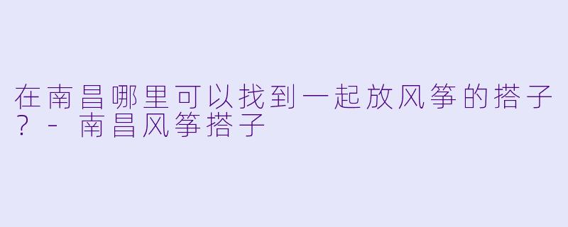在南昌哪里可以找到一起放风筝的搭子？-南昌风筝搭子