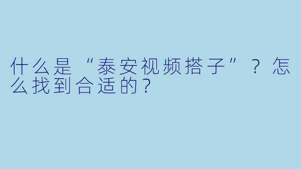 什么是“泰安视频搭子”？怎么找到合适的？