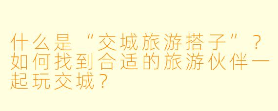 什么是“交城旅游搭子”？如何找到合适的旅游伙伴一起玩交城？