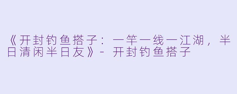 《开封钓鱼搭子：一竿一线一江湖，半日清闲半日友》-开封钓鱼搭子