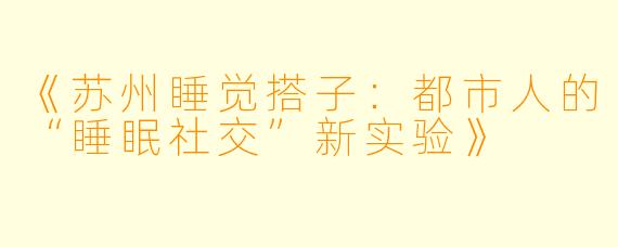 《苏州睡觉搭子：都市人的“睡眠社交”新实验》
