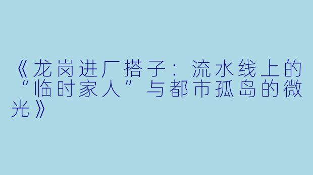 《龙岗进厂搭子：流水线上的“临时家人”与都市孤岛的微光》