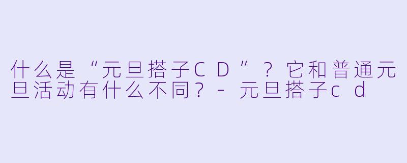 什么是“元旦搭子CD”？它和普通元旦活动有什么不同？-元旦搭子cd
