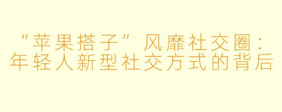 “苹果搭子”风靡社交圈：年轻人新型社交方式的背后
