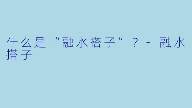 什么是“融水搭子”？-融水搭子