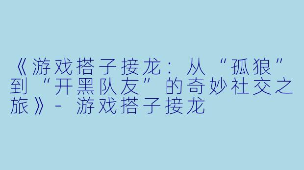 《游戏搭子接龙：从“孤狼”到“开黑队友”的奇妙社交之旅》-游戏搭子接龙