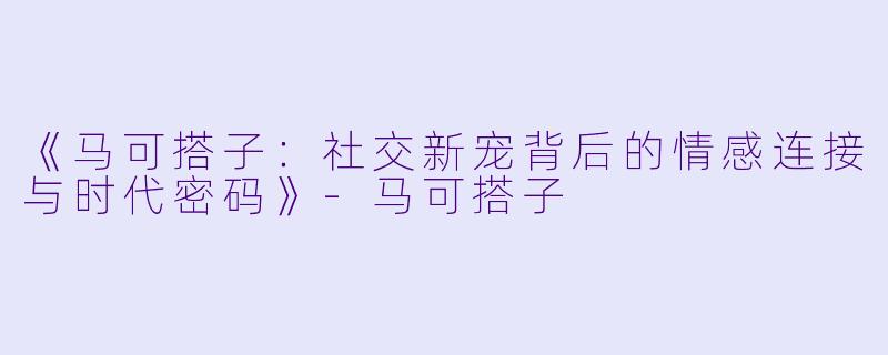 《马可搭子：社交新宠背后的情感连接与时代密码》-马可搭子