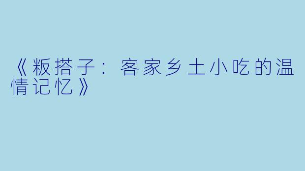 《粄搭子：客家乡土小吃的温情记忆》