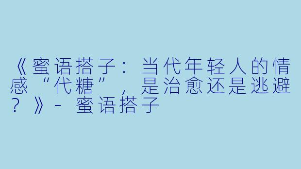《蜜语搭子：当代年轻人的情感“代糖”，是治愈还是逃避？》-蜜语搭子