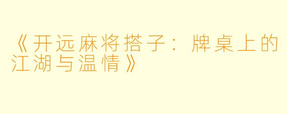 《开远麻将搭子：牌桌上的江湖与温情》