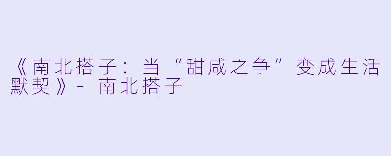 《南北搭子:当“甜咸之争”变成生活默契》