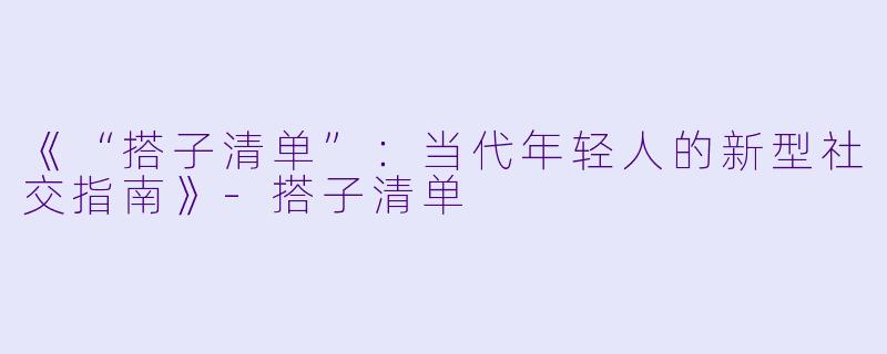 《“搭子清单”：当代年轻人的新型社交指南》-搭子清单
