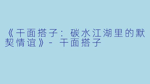 《干面搭子：碳水江湖里的默契情谊》-干面搭子
