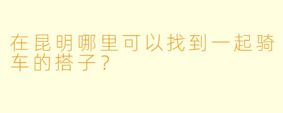 在昆明哪里可以找到一起骑车的搭子？