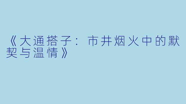 《大通搭子：市井烟火中的默契与温情》