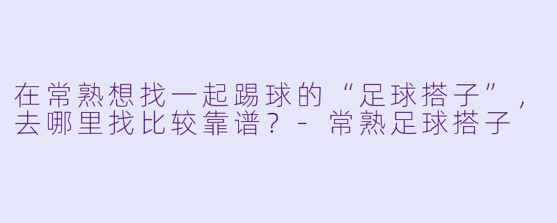 在常熟想找一起踢球的“足球搭子”，去哪里找比较靠谱？-常熟足球搭子