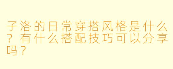 子洛的日常穿搭风格是什么？有什么搭配技巧可以分享吗？
