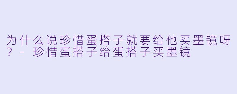 为什么说珍惜蛋搭子就要给他买墨镜呀？-珍惜蛋搭子给蛋搭子买墨镜