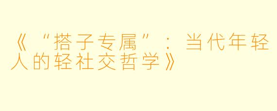《“搭子专属”：当代年轻人的轻社交哲学》