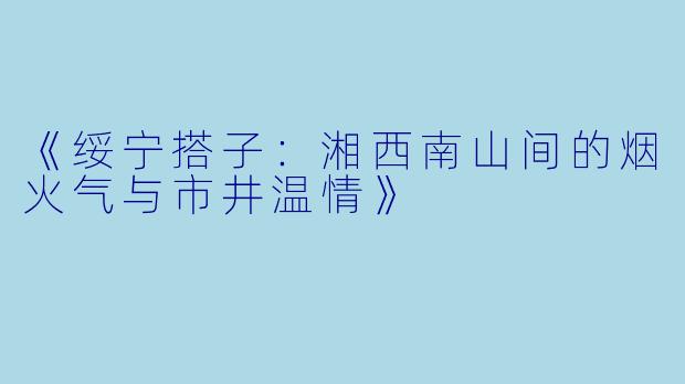 《绥宁搭子：湘西南山间的烟火气与市井温情》