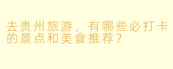 去贵州旅游，有哪些必打卡的景点和美食推荐？