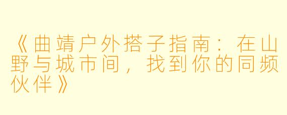 《曲靖户外搭子指南：在山野与城市间，找到你的同频伙伴》