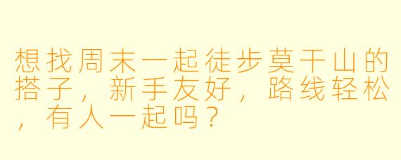 想找周末一起徒步莫干山的搭子，新手友好，路线轻松，有人一起吗？