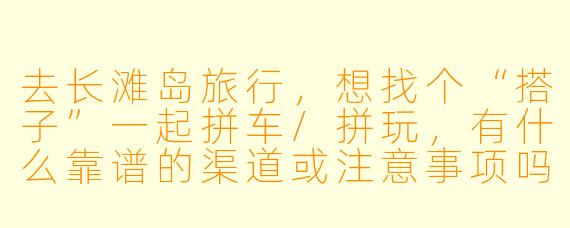 去长滩岛旅行，想找个“搭子”一起拼车/拼玩，有什么靠谱的渠道或注意事项吗？