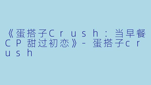 《蛋搭子Crush：当早餐CP甜过初恋》-蛋搭子crush