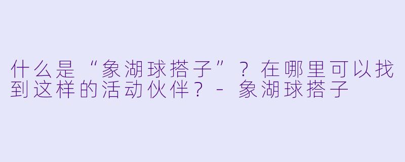 什么是“象湖球搭子”?在哪里可以找到这样的活动伙伴?