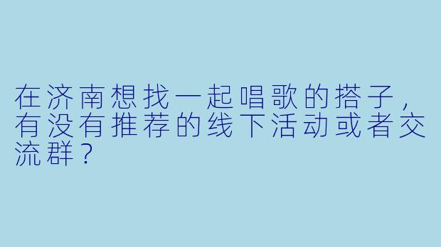 在济南想找一起唱歌的搭子，有没有推荐的线下活动或者交流群？