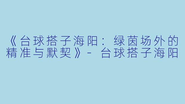 《台球搭子海阳：绿茵场外的精准与默契》-台球搭子海阳