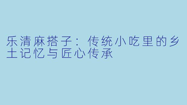 乐清麻搭子：传统小吃里的乡土记忆与匠心传承