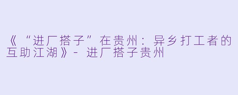 《“进厂搭子”在贵州：异乡打工者的互助江湖》-进厂搭子贵州