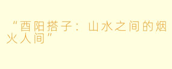 “酉阳搭子：山水之间的烟火人间”