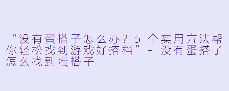 “没有蛋搭子怎么办?5个实用方法帮你轻松找到游戏好搭档”