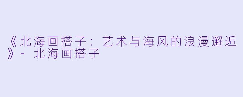 《北海画搭子：艺术与海风的浪漫邂逅》-北海画搭子